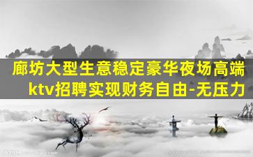 廊坊大型生意稳定豪华夜场高端ktv招聘实现财务自由-无压力