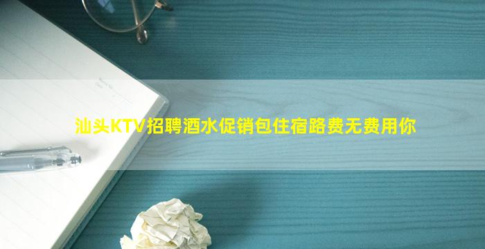 汕头KTV招聘酒水促销包住宿路费无费用你