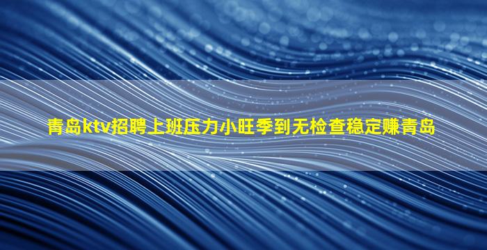 青岛ktv招聘上班压力小旺季到无检查稳定赚青岛